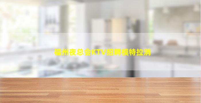 福州夜总会KTV招聘模特拉消